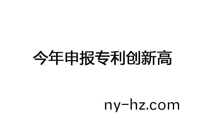 今年申報(bào)專(zhuān)利(li)創(chuàng)(chuang)新(xin)高(gao)